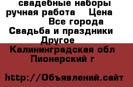 свадебные наборы(ручная работа) › Цена ­ 1 200 - Все города Свадьба и праздники » Другое   . Калининградская обл.,Пионерский г.